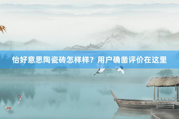 怡好意思陶瓷砖怎样样？用户确凿评价在这里