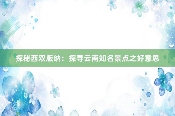 探秘西双版纳：探寻云南知名景点之好意思
